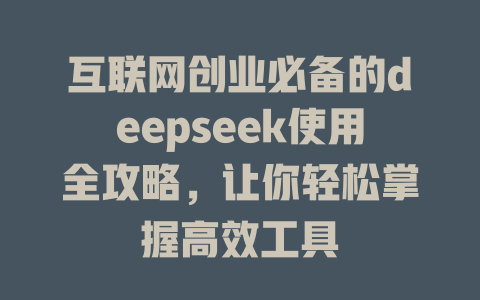 互联网创业必备的deepseek使用全攻略，让你轻松掌握高效工具 - deepseek培训教程-deepseek培训教程