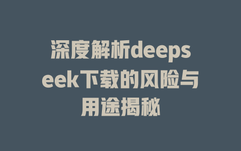 深度解析deepseek下载的风险与用途揭秘 - deepseek培训教程-deepseek培训教程