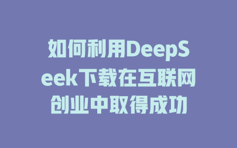 如何利用DeepSeek下载在互联网创业中取得成功 - deepseek培训教程-deepseek培训教程