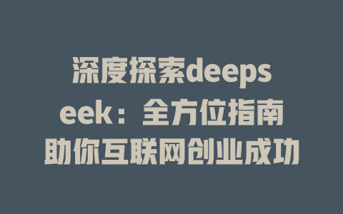 深度探索deepseek：全方位指南助你互联网创业成功 - deepseek培训教程-deepseek培训教程