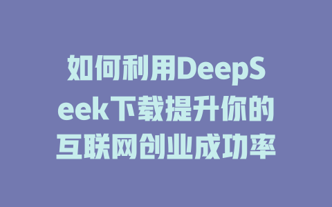 如何利用DeepSeek下载提升你的互联网创业成功率 - deepseek培训教程-deepseek培训教程