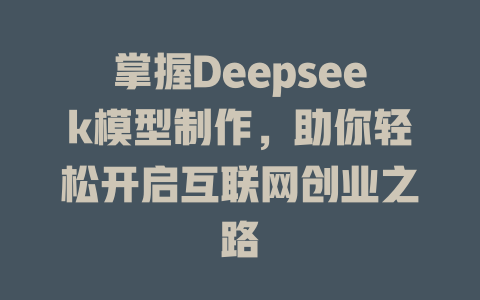 掌握Deepseek模型制作，助你轻松开启互联网创业之路 - deepseek培训教程-deepseek培训教程