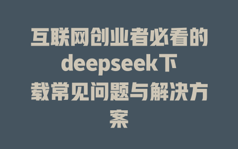 互联网创业者必看的deepseek下载常见问题与解决方案 - deepseek培训教程-deepseek培训教程