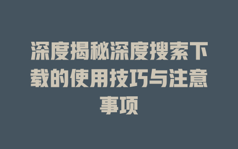 深度揭秘深度搜索下载的使用技巧与注意事项 - deepseek培训教程-deepseek培训教程