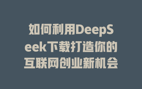 如何利用DeepSeek下载打造你的互联网创业新机会 - deepseek培训教程-deepseek培训教程