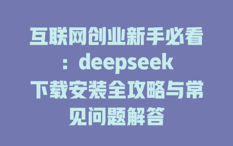 互联网创业新手必看：deepseek下载安装全攻略与常见问题解答 - deepseek培训教程-deepseek培训教程