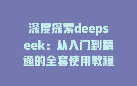 深度探索deepseek：从入门到精通的全套使用教程 - deepseek培训教程-deepseek培训教程