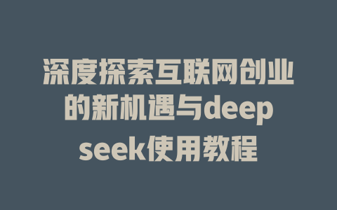 深度探索互联网创业的新机遇与deepseek使用教程 - deepseek培训教程-deepseek培训教程