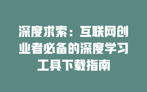 深度求索：互联网创业者必备的深度学习工具下载指南 - deepseek培训教程-deepseek培训教程