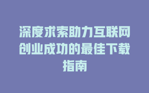 深度求索助力互联网创业成功的最佳下载指南 - deepseek培训教程-deepseek培训教程