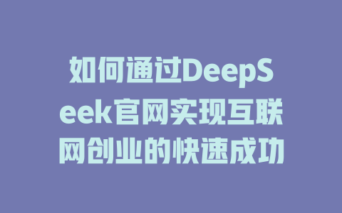 如何通过DeepSeek官网实现互联网创业的快速成功 - deepseek培训教程-deepseek培训教程