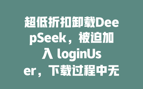 超低折扣卸载DeepSeek，被迫加入 loginUser，下载过程中无解 - deepseek培训教程-deepseek培训教程