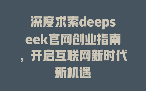 深度求索deepseek官网创业指南，开启互联网新时代新机遇 - deepseek培训教程-deepseek培训教程