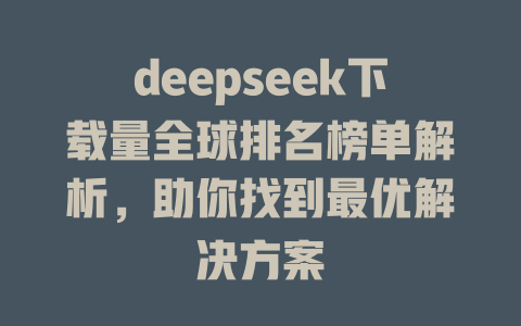 deepseek下载量全球排名榜单解析，助你找到最优解决方案 - deepseek培训教程-deepseek培训教程