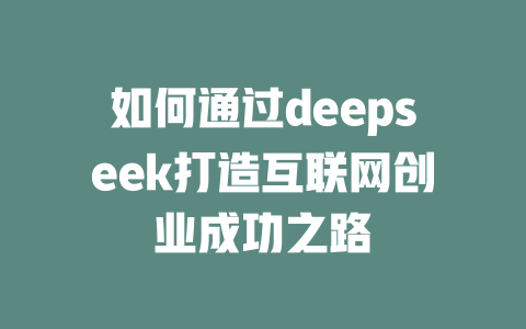 如何通过deepseek打造互联网创业成功之路 - deepseek培训教程-deepseek培训教程