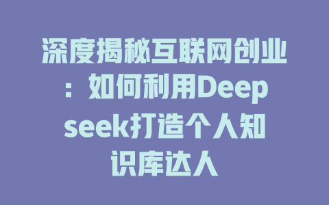 深度揭秘互联网创业：如何利用Deepseek打造个人知识库达人 - deepseek培训教程-deepseek培训教程