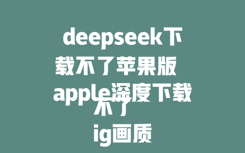 deepseek下载不了苹果版 apple深度下载不了 ig画质深度下载不了 deepseek下载苹果版 苹果深度下载不了苹果版 - deepseek培训教程-deepseek培训教程