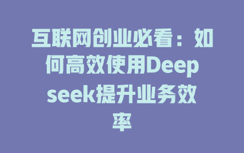 互联网创业必看：如何高效使用Deepseek提升业务效率 - deepseek培训教程-deepseek培训教程