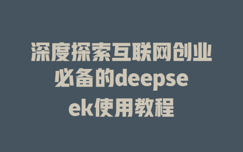 深度探索互联网创业必备的deepseek使用教程 - deepseek培训教程-deepseek培训教程