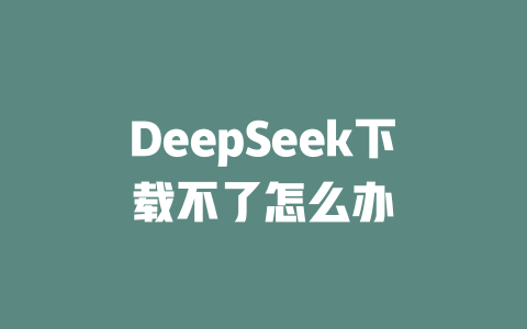 DeepSeek下载不了怎么办 - deepseek培训教程-deepseek培训教程