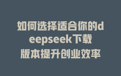 如何选择适合你的deepseek下载版本提升创业效率 - deepseek培训教程-deepseek培训教程