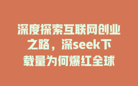 深度探索互联网创业之路，深seek下载量为何爆红全球 - deepseek培训教程-deepseek培训教程