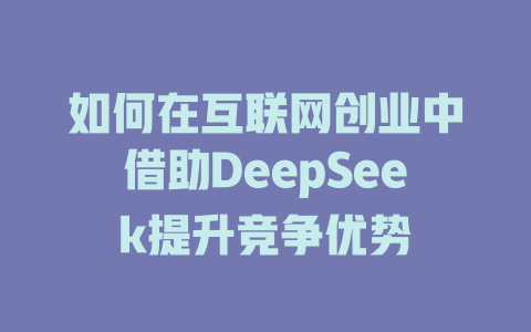 如何在互联网创业中借助DeepSeek提升竞争优势 - deepseek培训教程-deepseek培训教程