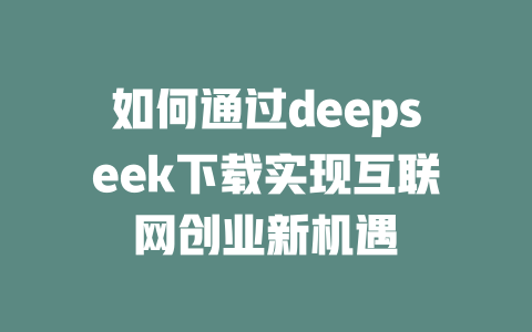 如何通过deepseek下载实现互联网创业新机遇 - deepseek培训教程-deepseek培训教程