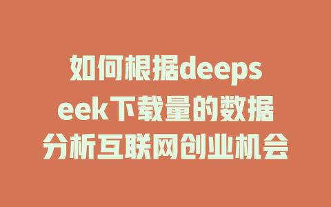 如何根据deepseek下载量的数据分析互联网创业机会 - deepseek培训教程-deepseek培训教程