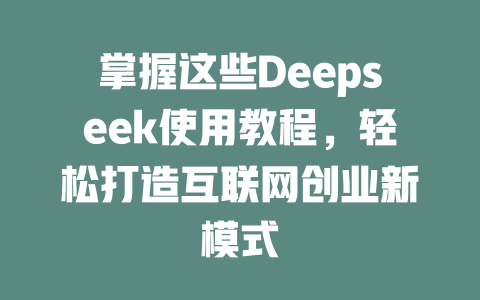 掌握这些Deepseek使用教程，轻松打造互联网创业新模式 - deepseek培训教程-deepseek培训教程