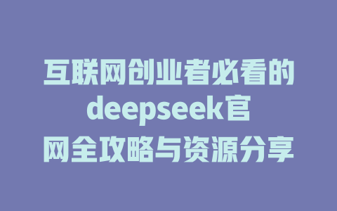 互联网创业者必看的deepseek官网全攻略与资源分享 - deepseek培训教程-deepseek培训教程