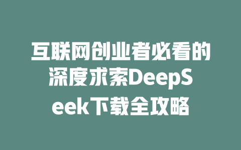 互联网创业者必看的深度求索DeepSeek下载全攻略 - deepseek培训教程-deepseek培训教程