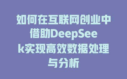 如何在互联网创业中借助DeepSeek实现高效数据处理与分析 - deepseek培训教程-deepseek培训教程