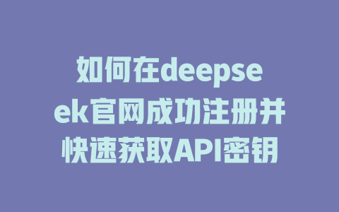 如何在deepseek官网成功注册并快速获取API密钥 - deepseek培训教程-deepseek培训教程