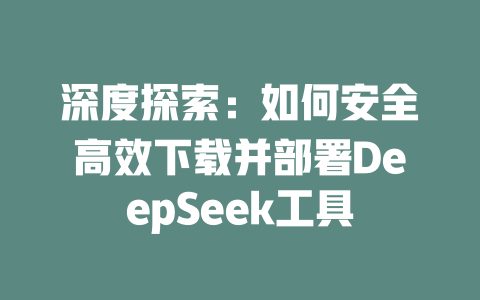 深度探索：如何安全高效下载并部署DeepSeek工具 - deepseek培训教程-deepseek培训教程