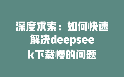 深度求索：如何快速解决deepseek下载慢的问题 - deepseek培训教程-deepseek培训教程