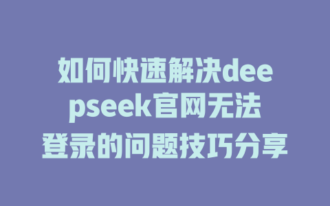 如何快速解决deepseek官网无法登录的问题技巧分享 - deepseek培训教程-deepseek培训教程