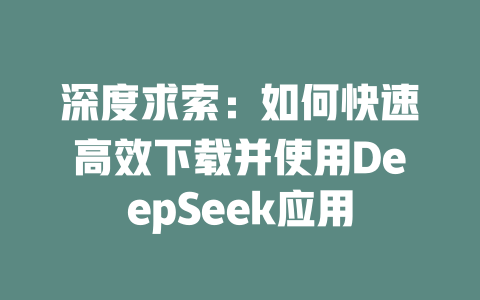 深度求索：如何快速高效下载并使用DeepSeek应用 - deepseek培训教程-deepseek培训教程