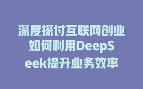 深度探讨互联网创业如何利用DeepSeek提升业务效率 - deepseek培训教程-deepseek培训教程