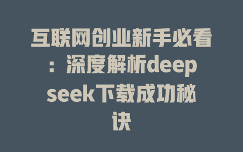 互联网创业新手必看：深度解析deepseek下载成功秘诀 - deepseek培训教程-deepseek培训教程