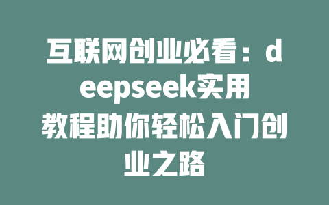 互联网创业必看：deepseek实用教程助你轻松入门创业之路 - deepseek培训教程-deepseek培训教程