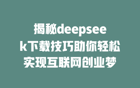 揭秘deepseek下载技巧助你轻松实现互联网创业梦 - deepseek培训教程-deepseek培训教程