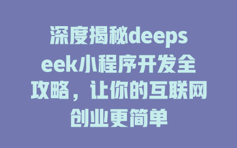 深度揭秘deepseek小程序开发全攻略，让你的互联网创业更简单 - deepseek培训教程-deepseek培训教程