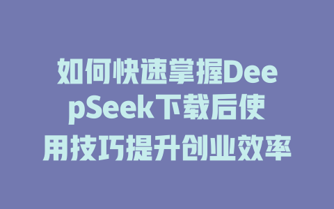 如何快速掌握DeepSeek下载后使用技巧提升创业效率 - deepseek培训教程-deepseek培训教程