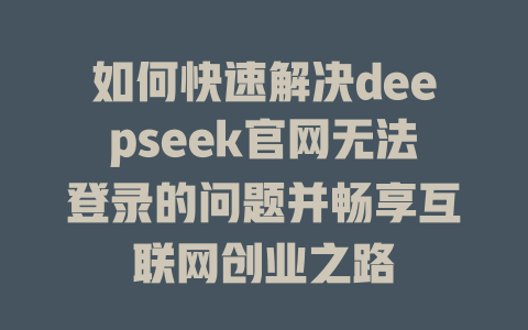 如何快速解决deepseek官网无法登录的问题并畅享互联网创业之路 - deepseek培训教程-deepseek培训教程