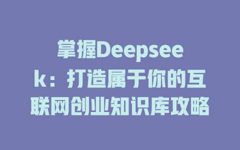 掌握Deepseek：打造属于你的互联网创业知识库攻略 - deepseek培训教程-deepseek培训教程