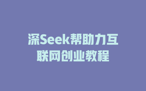 深Seek帮助力互联网创业教程 - deepseek培训教程-deepseek培训教程