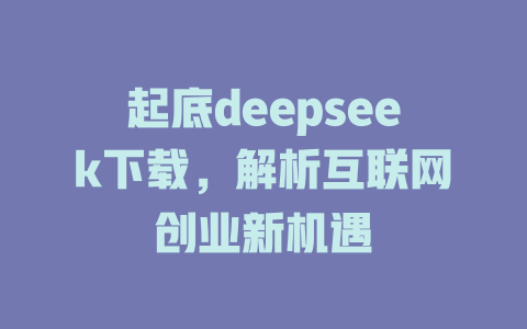 起底deepseek下载，解析互联网创业新机遇 - deepseek培训教程-deepseek培训教程