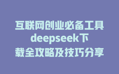 互联网创业必备工具deepseek下载全攻略及技巧分享 - deepseek培训教程-deepseek培训教程