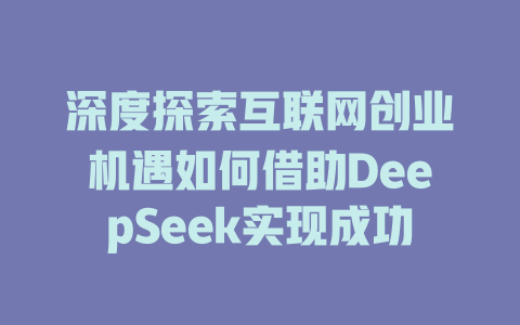 深度探索互联网创业机遇如何借助DeepSeek实现成功 - deepseek培训教程-deepseek培训教程